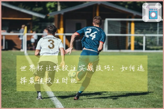 世界杯让球投注实战技巧：如何选择最佳投注时机