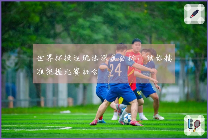 世界杯投注玩法深度分析，助你精准把握比赛机会