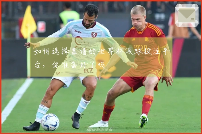 如何选择靠谱的世界杯滚球投注平台，你准备好了吗