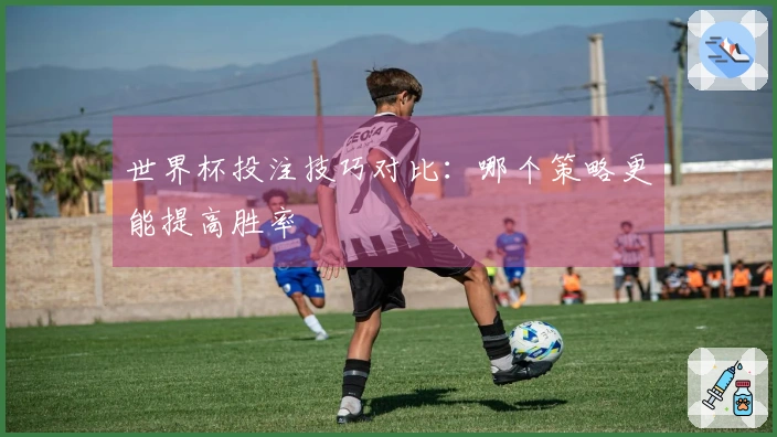 世界杯投注技巧对比：哪个策略更能提高胜率