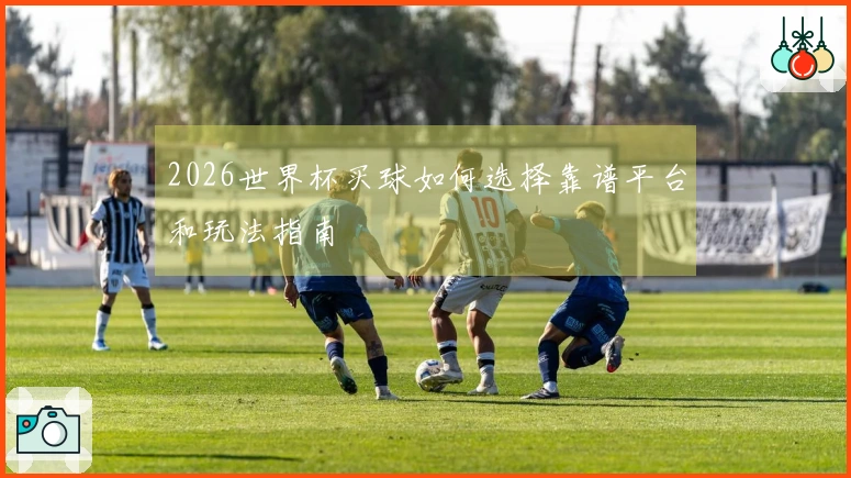 2026世界杯买球如何选择靠谱平台和玩法指南