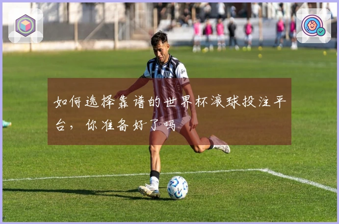 如何选择靠谱的世界杯滚球投注平台，你准备好了吗