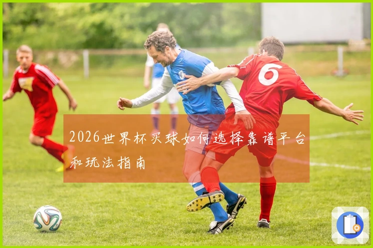 2026世界杯买球如何选择靠谱平台和玩法指南