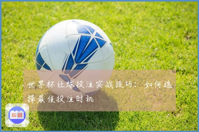 世界杯让球投注实战技巧：如何选择最佳投注时机