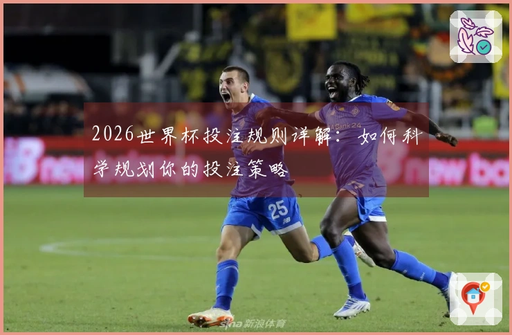 2026世界杯投注规则详解：如何科学规划你的投注策略